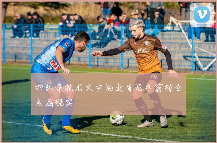 四队争抢尤文中场麦肯尼冬窗转会或成现实