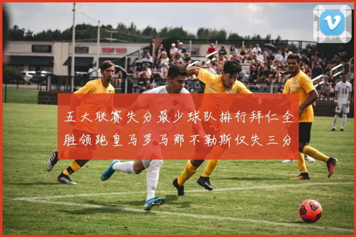 五大联赛失分最少球队排行拜仁全胜领跑皇马罗马那不勒斯仅失三分