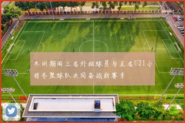 冬训期间三名外租球员与五名U21小将齐聚球队共同备战新赛季