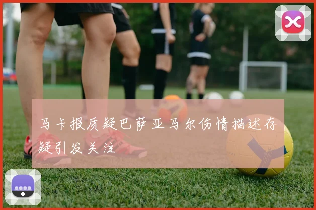 马卡报质疑巴萨亚马尔伤情描述存疑引发关注