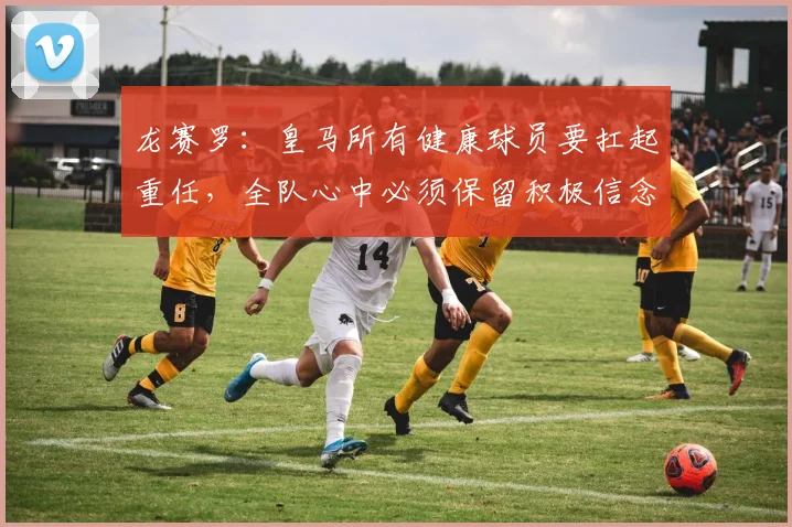 龙赛罗：皇马所有健康球员要扛起重任，全队心中必须保留积极信念