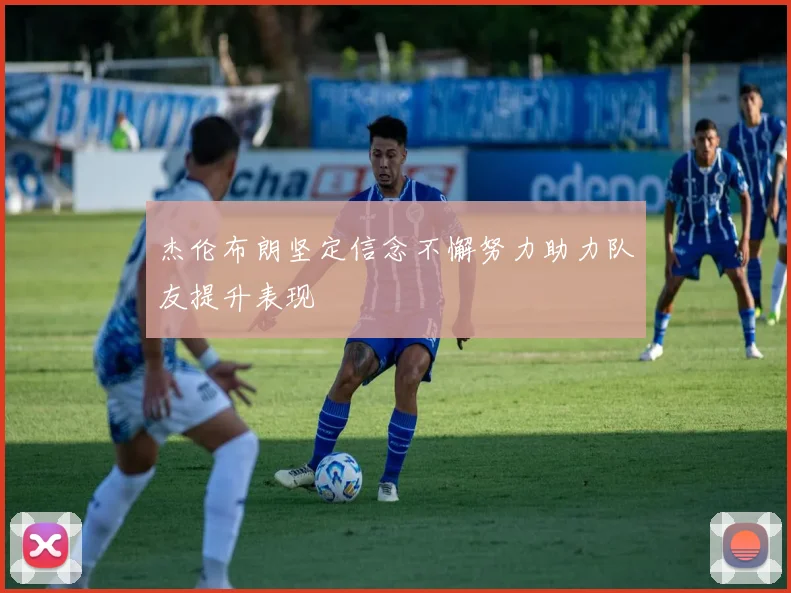 杰伦布朗坚定信念不懈努力助力队友提升表现