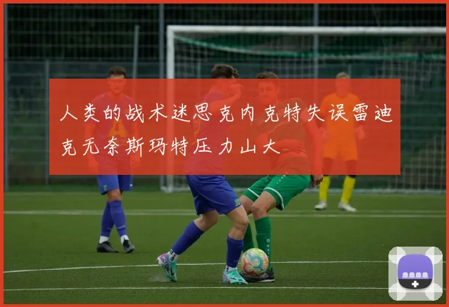 人类的战术迷思克内克特失误雷迪克无奈斯玛特压力山大