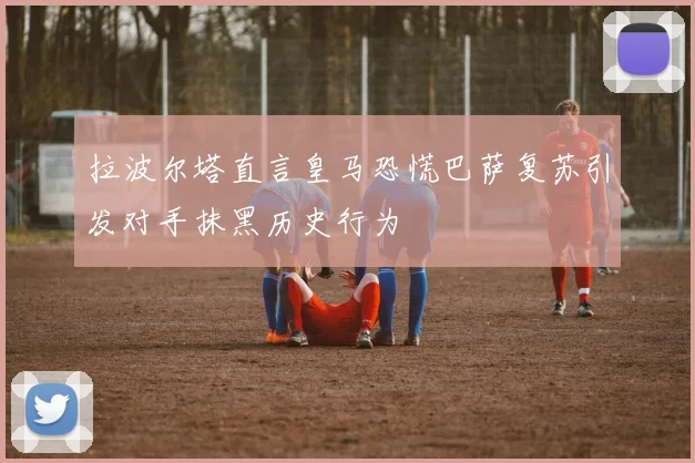 拉波尔塔直言皇马恐慌巴萨复苏引发对手抹黑历史行为