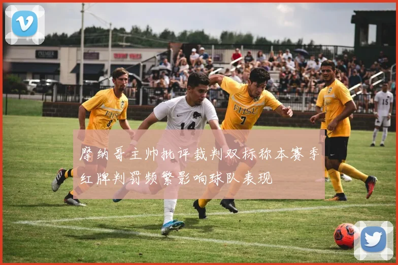 摩纳哥主帅批评裁判双标称本赛季红牌判罚频繁影响球队表现