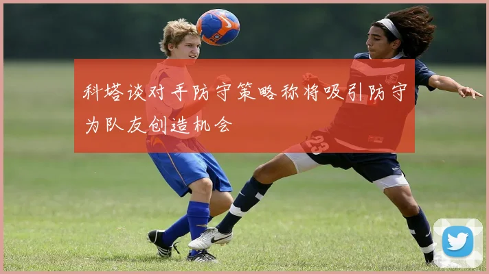 科塔谈对手防守策略称将吸引防守为队友创造机会