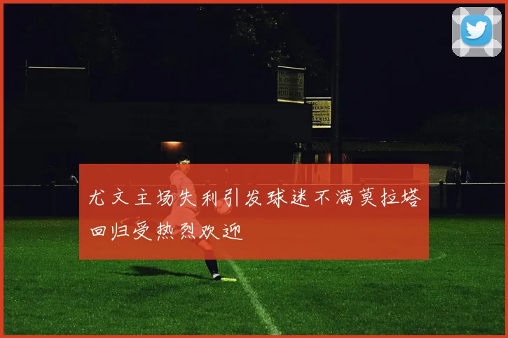 尤文主场失利引发球迷不满莫拉塔回归受热烈欢迎