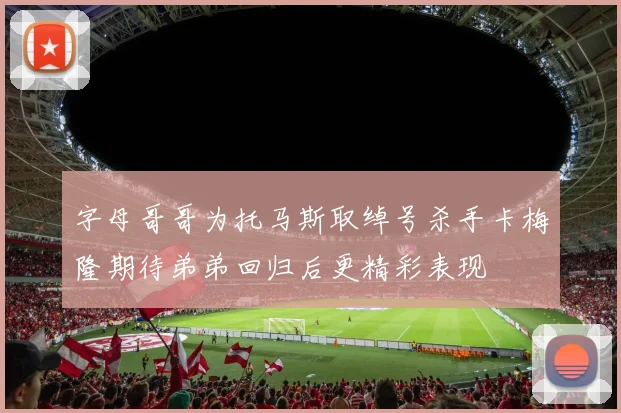 字母哥哥为托马斯取绰号杀手卡梅隆期待弟弟回归后更精彩表现