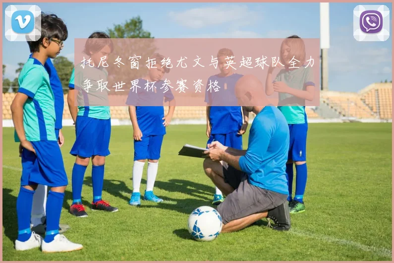 托尼冬窗拒绝尤文与英超球队全力争取世界杯参赛资格