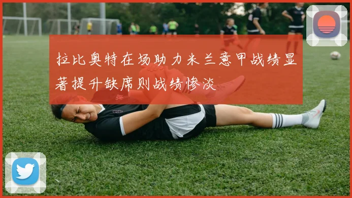 拉比奥特在场助力米兰意甲战绩显著提升缺席则战绩惨淡