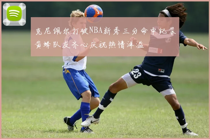 克尼佩尔打破NBA新秀三分命中纪录黄蜂队友齐心庆祝热情洋溢