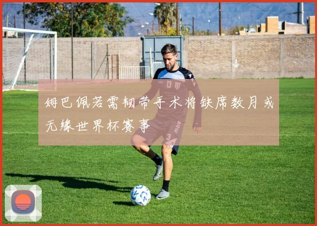 姆巴佩若需韧带手术将缺席数月或无缘世界杯赛事