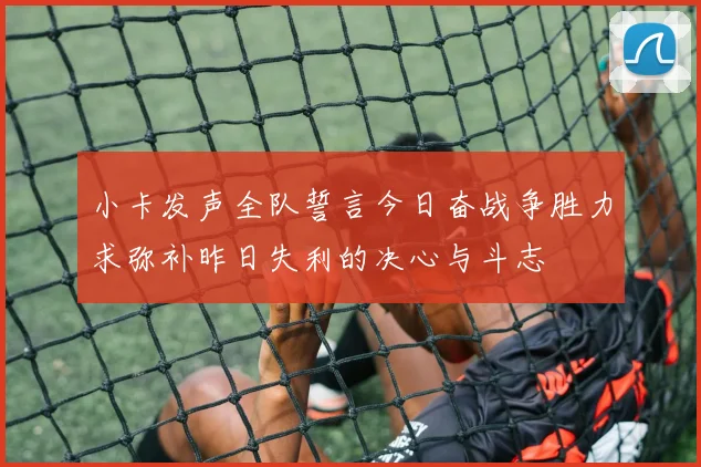 小卡发声全队誓言今日奋战争胜力求弥补昨日失利的决心与斗志