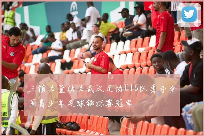 三镇力量助力武汉足协U16队勇夺全国青少年足球锦标赛冠军