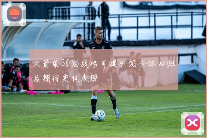 火箭前30场战绩可提升完全体回归后期待更佳表现