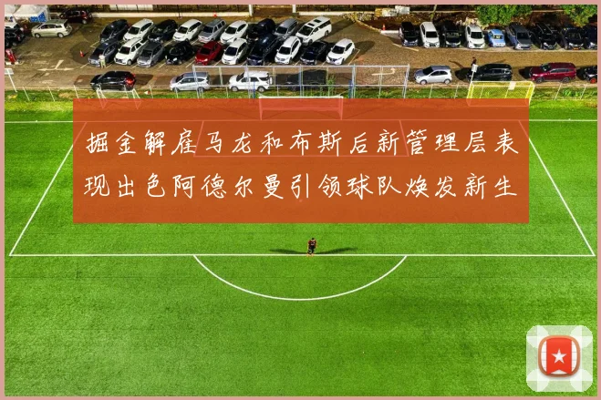 掘金解雇马龙和布斯后新管理层表现出色阿德尔曼引领球队焕发新生