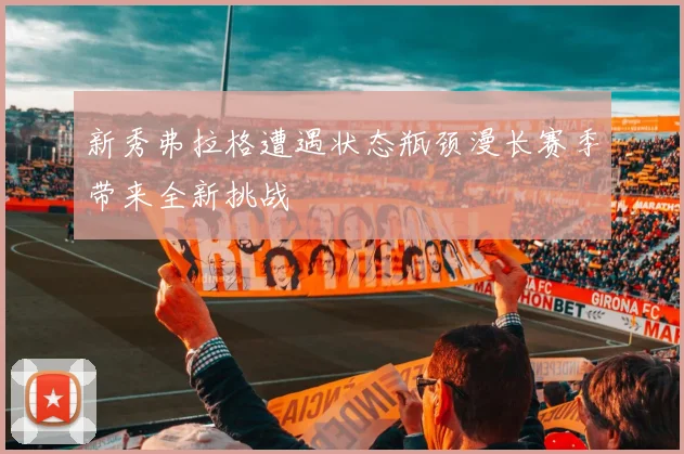 新秀弗拉格遭遇状态瓶颈漫长赛季带来全新挑战