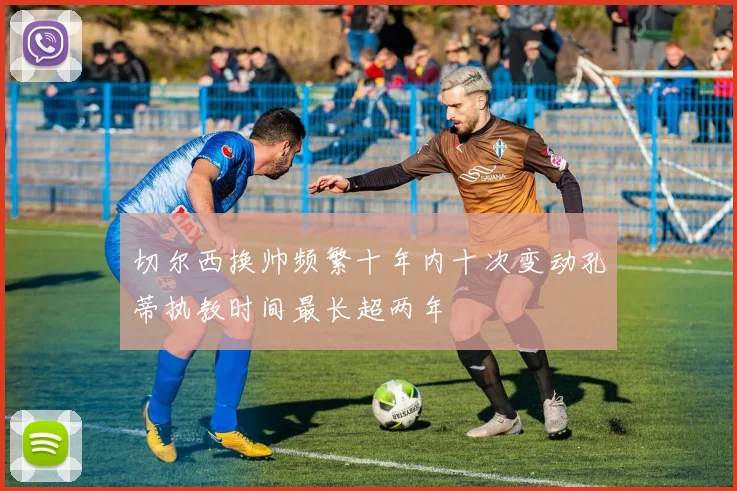 切尔西换帅频繁十年内十次变动孔蒂执教时间最长超两年