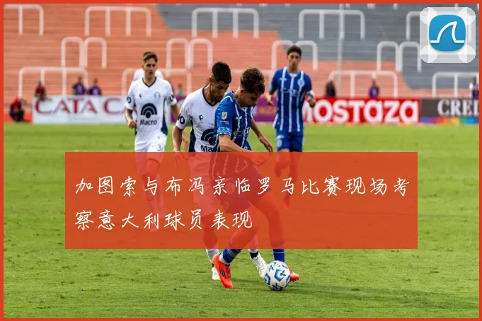加图索与布冯亲临罗马比赛现场考察意大利球员表现