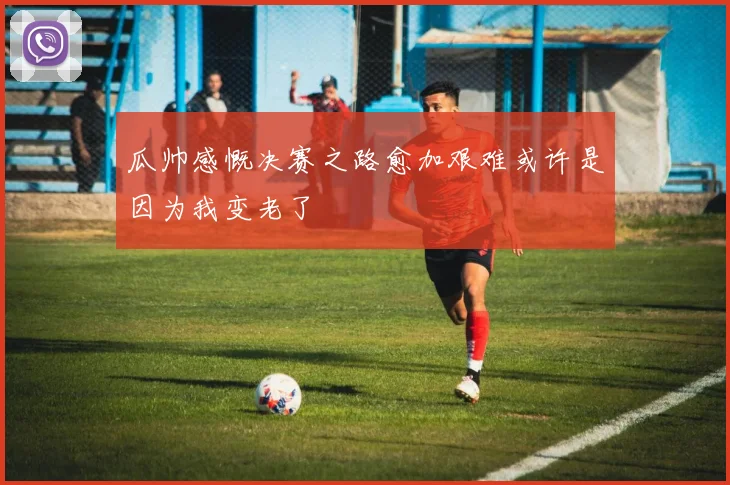 瓜帅感慨决赛之路愈加艰难或许是因为我变老了