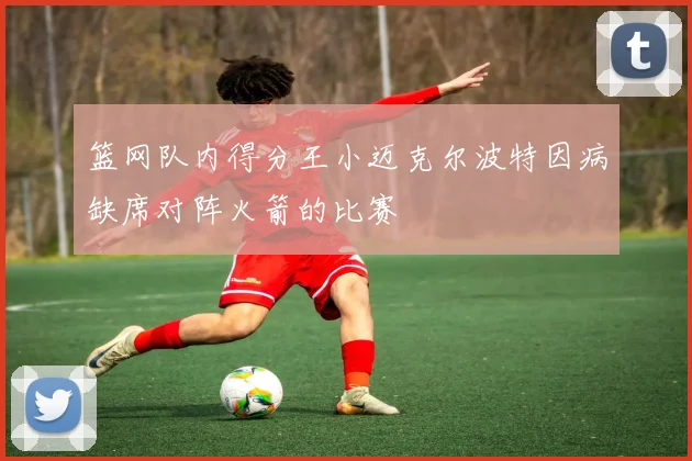 篮网队内得分王小迈克尔波特因病缺席对阵火箭的比赛