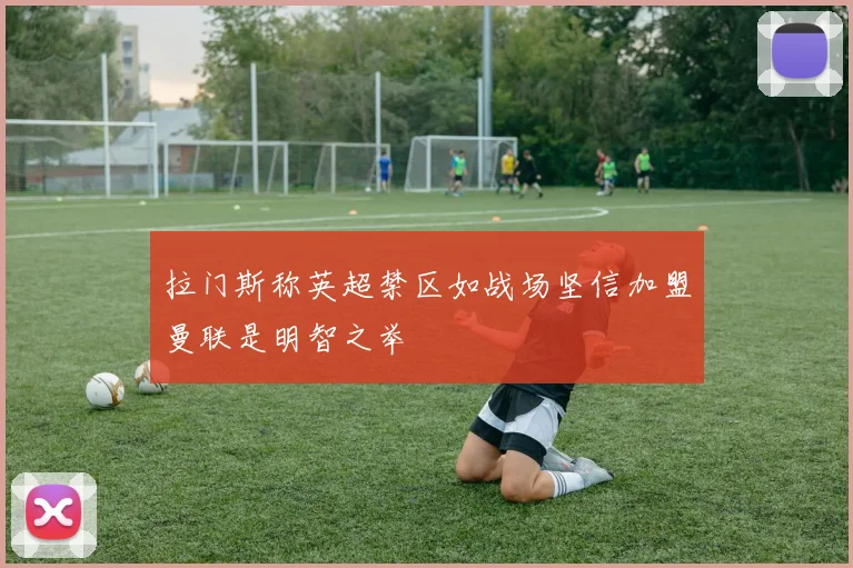 拉门斯称英超禁区如战场坚信加盟曼联是明智之举