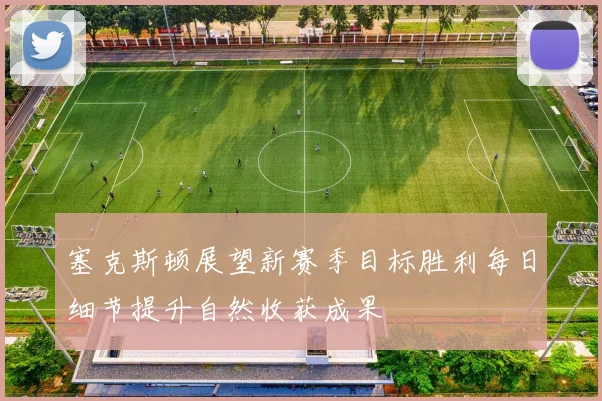 塞克斯顿展望新赛季目标胜利每日细节提升自然收获成果