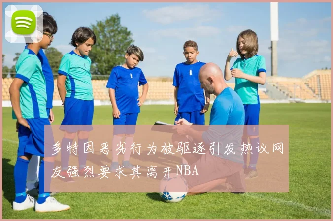 多特因恶劣行为被驱逐引发热议网友强烈要求其离开NBA