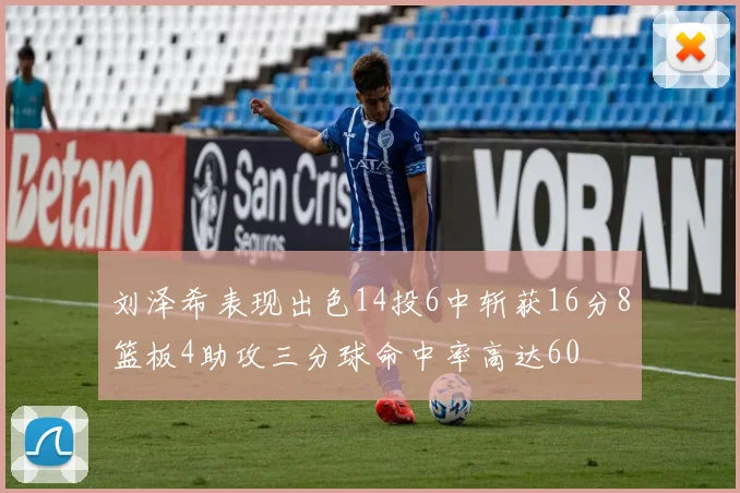 刘泽希表现出色14投6中斩获16分8篮板4助攻三分球命中率高达60