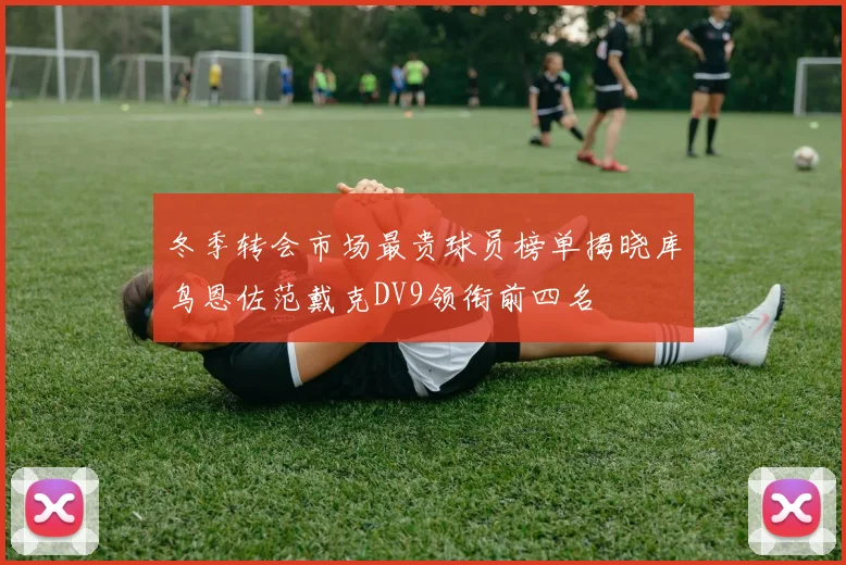 冬季转会市场最贵球员榜单揭晓库鸟恩佐范戴克DV9领衔前四名