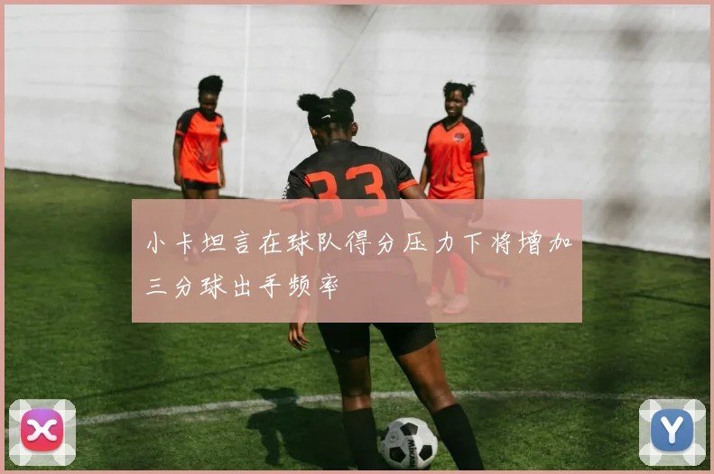小卡坦言在球队得分压力下将增加三分球出手频率