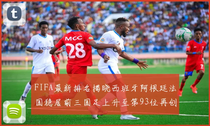 FIFA最新排名揭晓西班牙阿根廷法国稳居前三国足上升至第93位再创佳绩