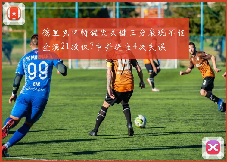 德里克怀特错失关键三分表现不佳全场21投仅7中并送出4次失误