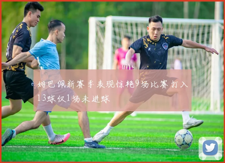 姆巴佩新赛季表现惊艳9场比赛打入13球仅1场未进球