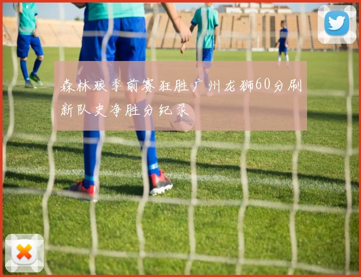 森林狼季前赛狂胜广州龙狮60分刷新队史净胜分纪录