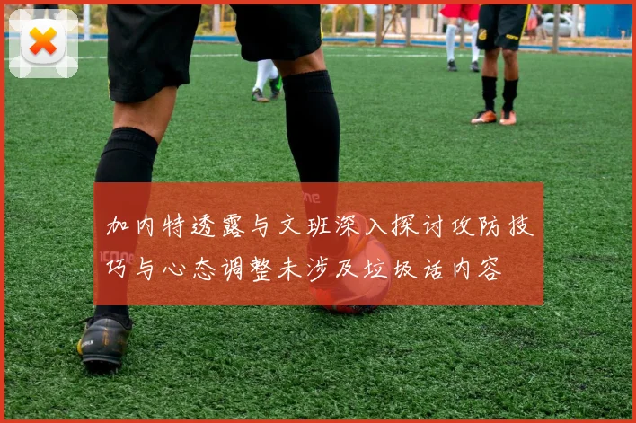 加内特透露与文班深入探讨攻防技巧与心态调整未涉及垃圾话内容