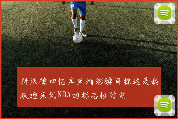 科沃德回忆库里精彩瞬间称这是我欢迎来到NBA的标志性时刻