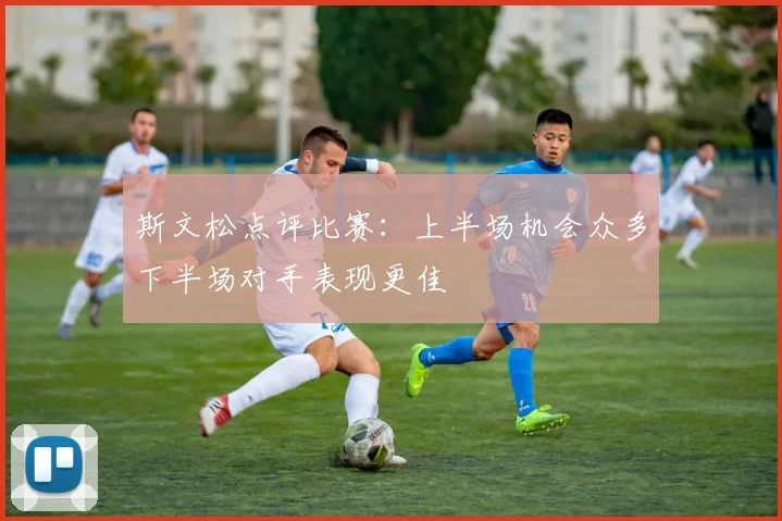 斯文松点评比赛：上半场机会众多下半场对手表现更佳